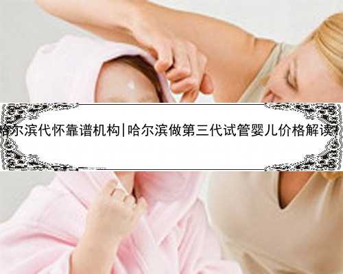 哈尔滨代怀靠谱机构|哈尔滨做第三代试管婴儿价格解读！
